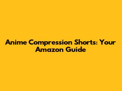 Anime Compression Shorts: Your Amazon Guide