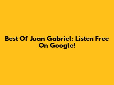Best Of Juan Gabriel: Listen Free On Google!