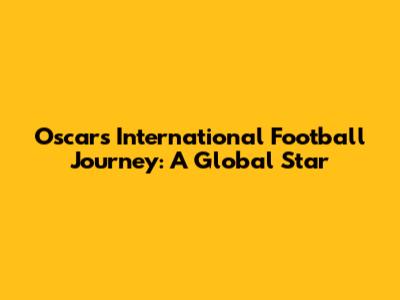 Oscar's International Football Journey: A Global Star