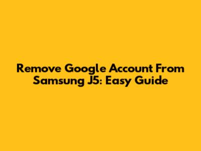 Remove Google Account From Samsung J5: Easy Guide